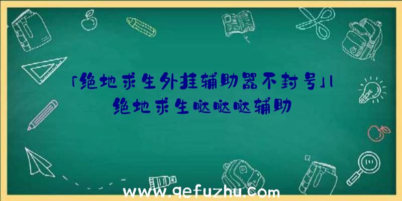 「绝地求生外挂辅助器不封号」|绝地求生哒哒哒辅助